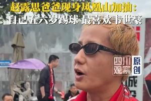 演员赵露思父亲:成都蓉城老球迷,五六岁就踢球,最喜欢韦世豪